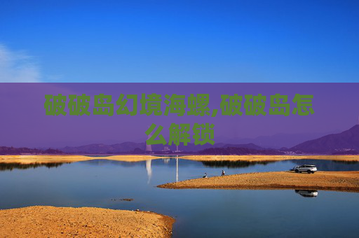 破破岛幻境海螺,破破岛怎么解锁