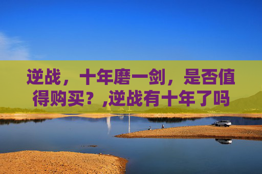 逆战，十年磨一剑，是否值得购买？,逆战有十年了吗值得买吗知乎