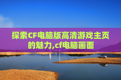 探索CF电脑版高清游戏主页的魅力,cf电脑画面