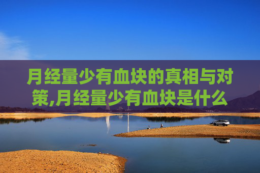 月经量少有血块的真相与对策,月经量少有血块是什么原因