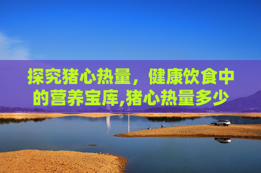 探究猪心热量，健康饮食中的营养宝库,猪心热量多少