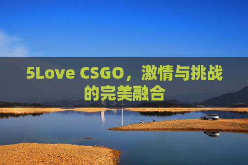 5Love CSGO，激情与挑战的完美融合