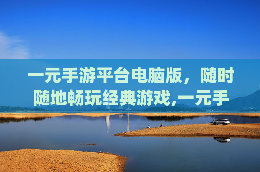 一元手游平台电脑版，随时随地畅玩经典游戏,一元手游平台app