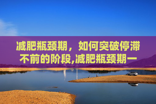 减肥瓶颈期，如何突破停滞不前的阶段,减肥瓶颈期一般多久