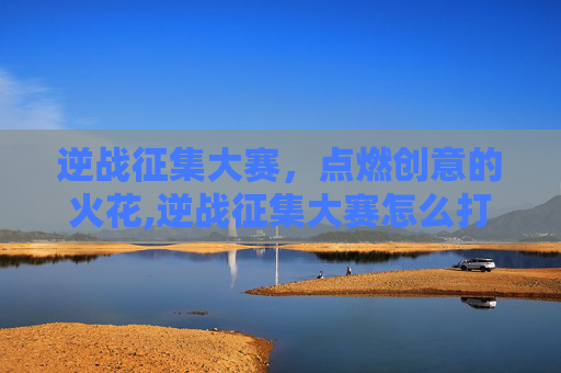 逆战征集大赛，点燃创意的火花,逆战征集大赛怎么打