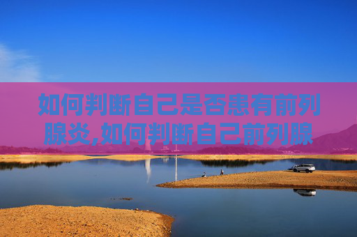 如何判断自己是否患有前列腺炎,如何判断自己前列腺炎是否严重