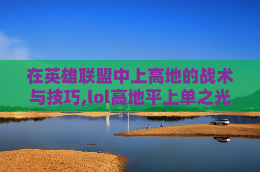 在英雄联盟中上高地的战术与技巧,lol高地平上单之光