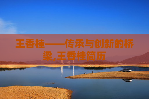 王香桂——传承与创新的桥梁,王香桂简历