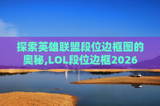 探索英雄联盟段位边框图的奥秘,LOL段位边框2026