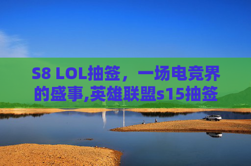 S8 LOL抽签，一场电竞界的盛事,英雄联盟s15抽签