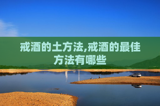 戒酒的土方法,戒酒的最佳方法有哪些
