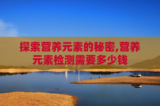 探索营养元素的秘密,营养元素检测需要多少钱