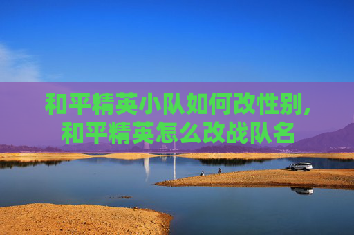 和平精英小队如何改性别,和平精英怎么改战队名