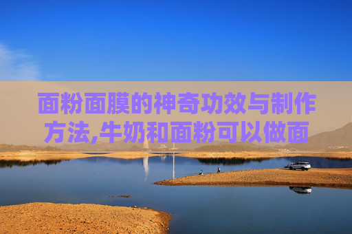 面粉面膜的神奇功效与制作方法,牛奶和面粉可以做面膜吗