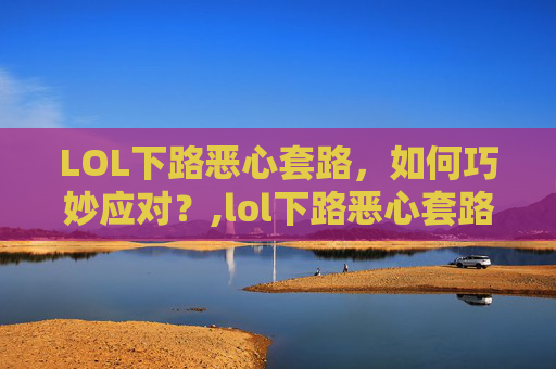LOL下路恶心套路，如何巧妙应对？,lol下路恶心套路组合