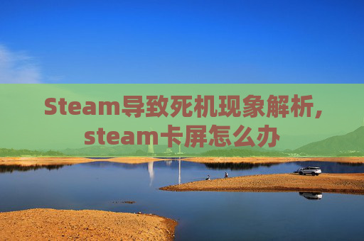 Steam导致死机现象解析,steam卡屏怎么办