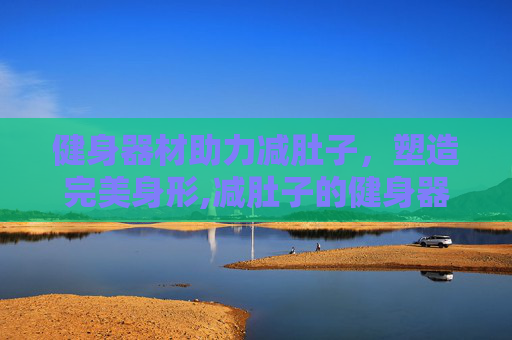 健身器材助力减肚子，塑造完美身形,减肚子的健身器材最好的是