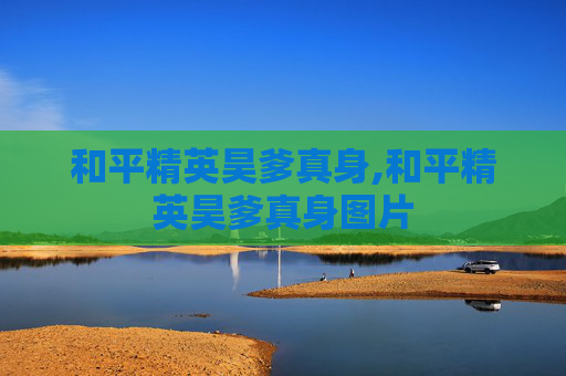 和平精英昊爹真身,和平精英昊爹真身图片