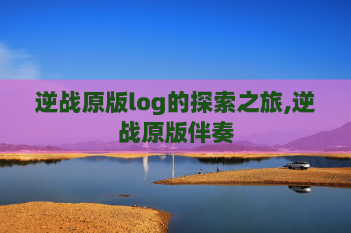 逆战原版log的探索之旅,逆战原版伴奏