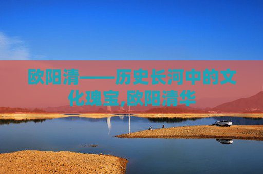 欧阳清——历史长河中的文化瑰宝,欧阳清华