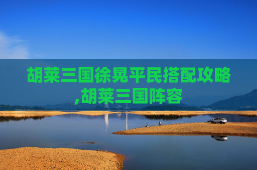 胡莱三国徐晃平民搭配攻略,胡莱三国阵容