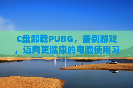 C盘卸载PUBG，告别游戏，迈向更健康的电脑使用习惯,C盘卸载找不到文件