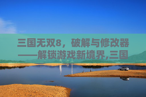 三国无双8，破解与修改器——解锁游戏新境界,三国无双8修改器找不到