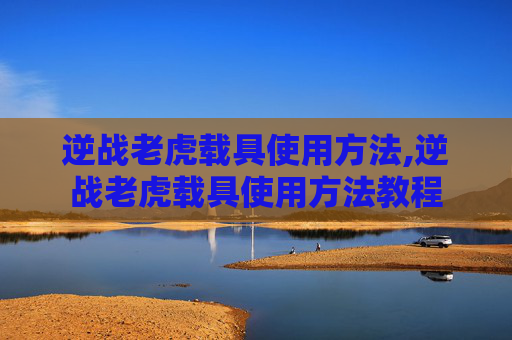 逆战老虎载具使用方法,逆战老虎载具使用方法教程