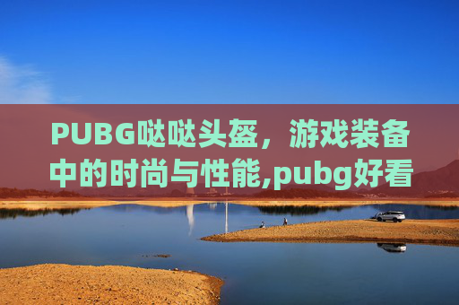 PUBG哒哒头盔，游戏装备中的时尚与性能,pubg好看的头盔