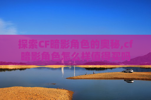 探索CF暗影角色的奥秘,cf暗影角色怎么样值得买吗