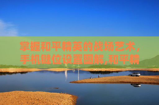 掌握和平精英的战场艺术，手机键位设置图解,和平精英手机键位设置图解教程