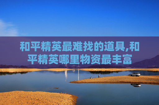 和平精英最难找的道具,和平精英哪里物资最丰富