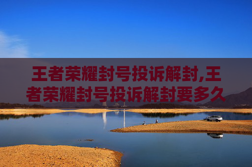 王者荣耀封号投诉解封,王者荣耀封号投诉解封要多久