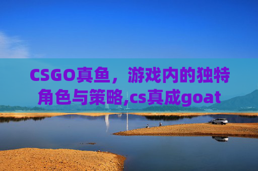 CSGO真鱼，游戏内的独特角色与策略,cs真成goat