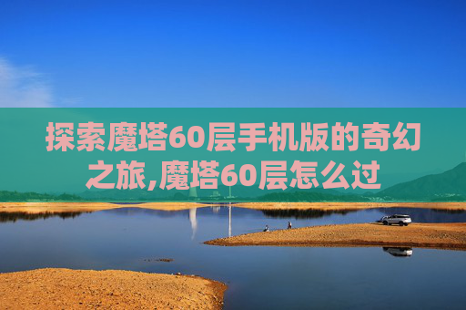 探索魔塔60层手机版的奇幻之旅,魔塔60层怎么过