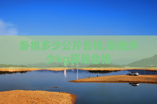 卧推多少公斤合格,卧推多少kg算是合格