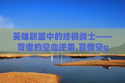 英雄联盟中的终极战士——盲僧的空血逆袭,盲僧空q