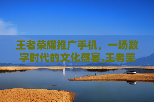 王者荣耀推广手机，一场数字时代的文化盛宴,王者荣耀推广手机怎么弄