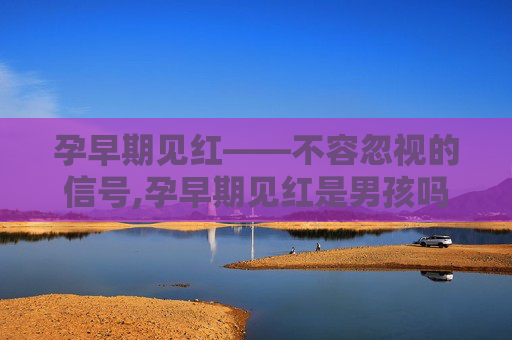 孕早期见红——不容忽视的信号,孕早期见红是男孩吗