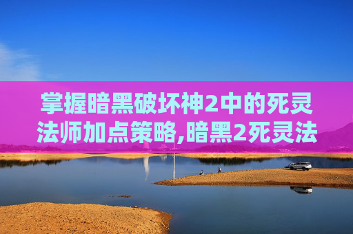掌握暗黑破坏神2中的死灵法师加点策略,暗黑2死灵法师加点顺序图