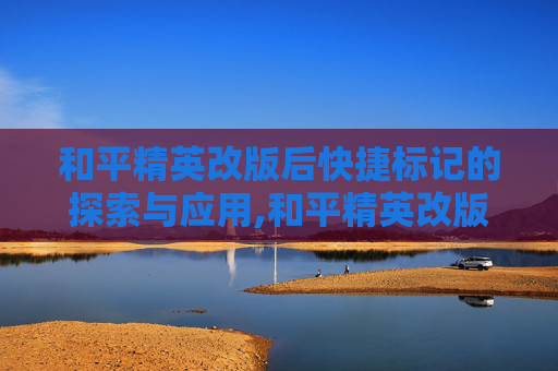 和平精英改版后快捷标记的探索与应用,和平精英改版后快捷标记不见了