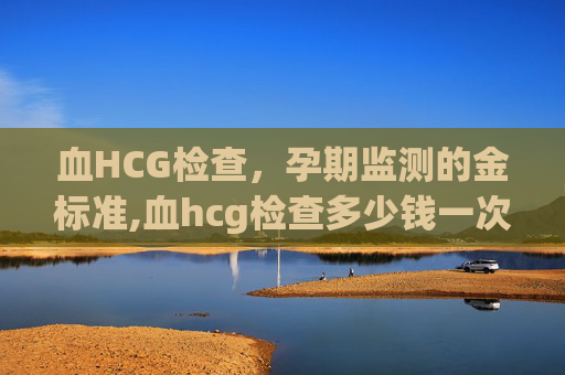 血HCG检查，孕期监测的金标准,血hcg检查多少钱一次