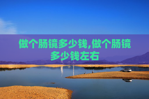 做个肠镜多少钱,做个肠镜多少钱左右