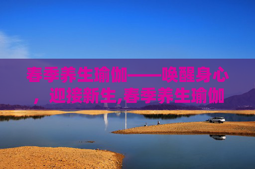 春季养生瑜伽——唤醒身心，迎接新生,春季养生瑜伽张梅