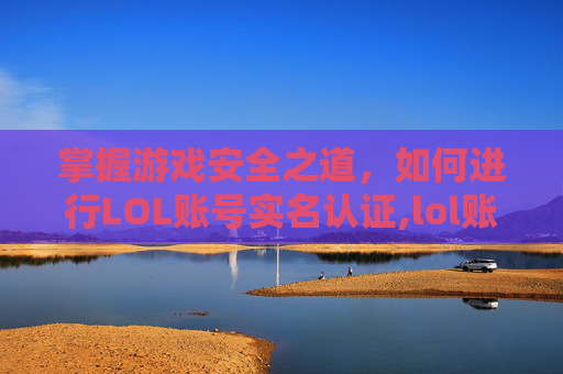 掌握游戏安全之道，如何进行LOL账号实名认证,lol账号实名认证后可以改吗