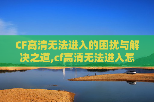 CF高清无法进入的困扰与解决之道,cf高清无法进入怎么办