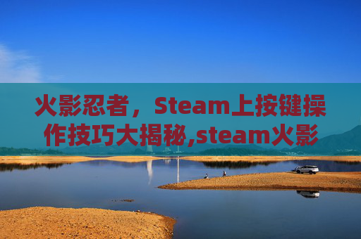 火影忍者，Steam上按键操作技巧大揭秘,steam火影忍者怎么用键盘玩