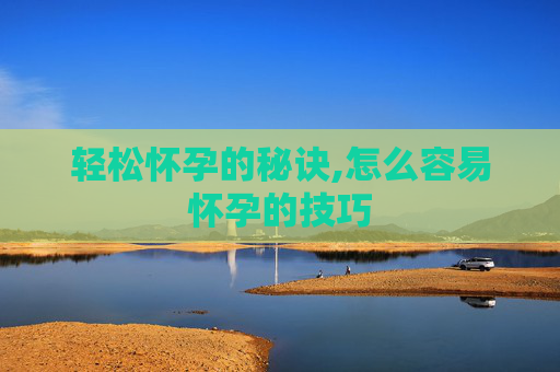 轻松怀孕的秘诀,怎么容易怀孕的技巧