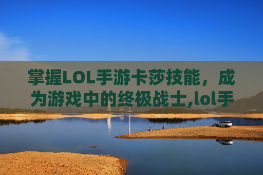 掌握LOL手游卡莎技能，成为游戏中的终极战士,lol手游卡莎技能进化条件