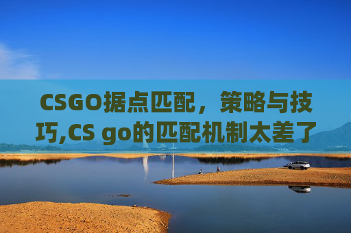 CSGO据点匹配，策略与技巧,CS go的匹配机制太差了